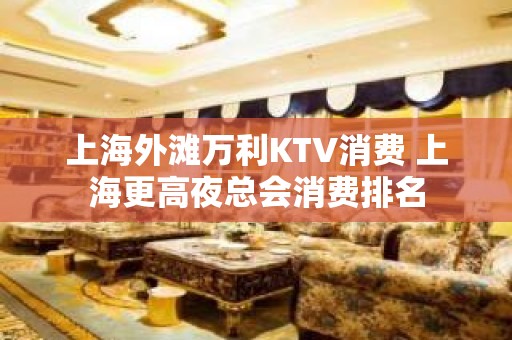 上海外滩万利KTV消费 上海更高夜总会消费排名