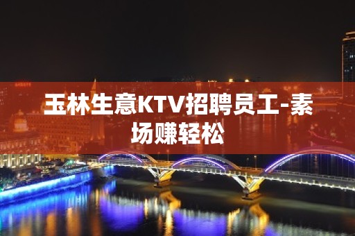 玉林生意KTV招聘员工-素场赚轻松