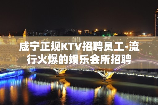 咸宁正规KTV招聘员工-流行火爆的娱乐会所招聘