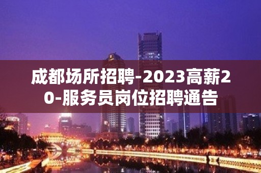 成都场所招聘-2023高薪20-服务员岗位招聘通告