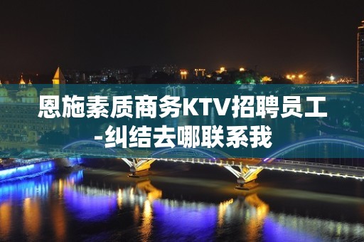 恩施素质商务KTV招聘员工-纠结去哪联系我