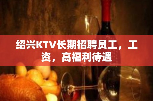 绍兴KTV长期招聘员工，工资，高福利待遇