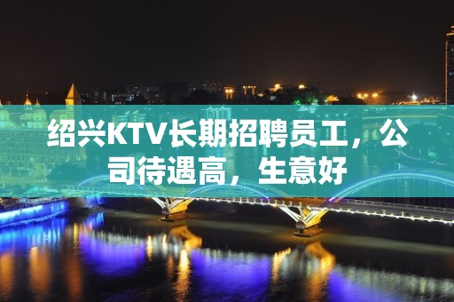 绍兴KTV长期招聘员工，公司待遇高，生意好