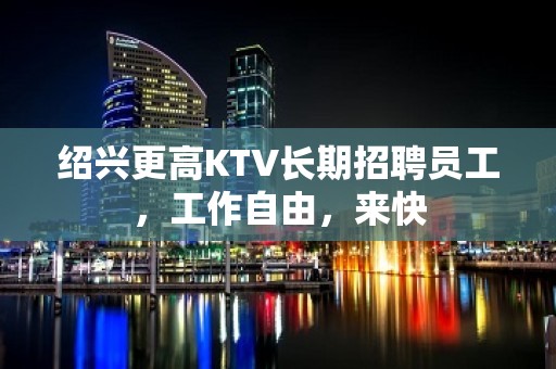 绍兴更高KTV长期招聘员工，工作自由，来快