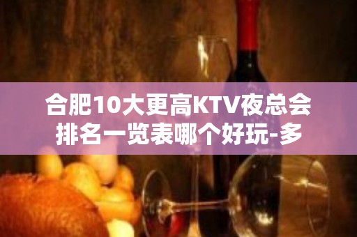 合肥10大更高KTV夜总会排名一览表哪个好玩-多