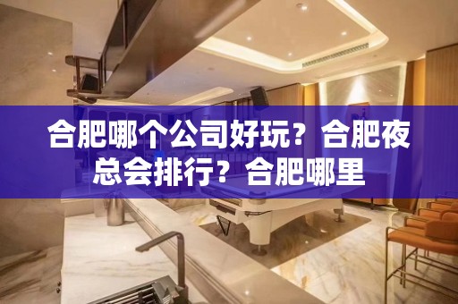 合肥哪个公司好玩？合肥夜总会排行？合肥哪里