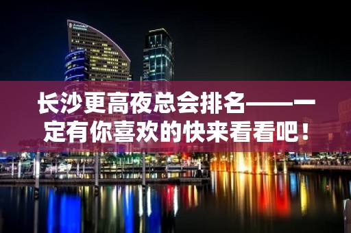 长沙更高夜总会排名——一定有你喜欢的快来看看吧！