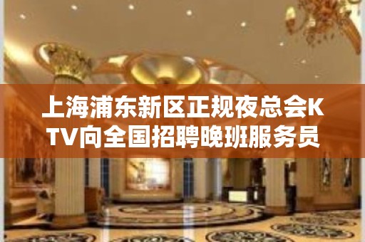 上海浦东新区正规夜总会KTV向全国招聘晚班服务员新人保证上班率高