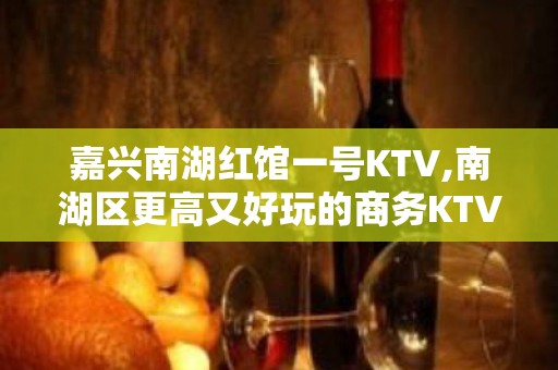 嘉兴南湖红馆一号KTV,南湖区更高又好玩的商务KTV