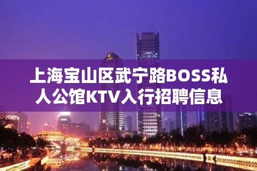 上海宝山区武宁路BOSS私人公馆KTV入行招聘信息