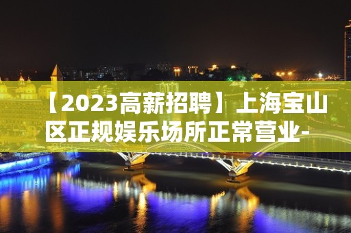 【2023高薪招聘】上海宝山区正规娱乐场所正常营业-生意稳定