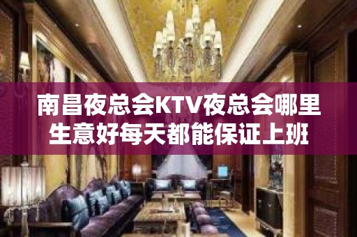 南昌夜总会KTV夜总会哪里生意好每天都能保证上班