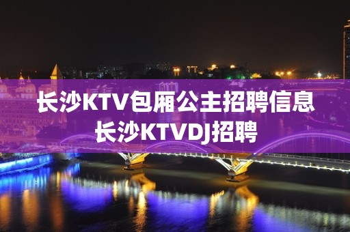 长沙KTV包厢公主招聘信息长沙KTVDJ招聘