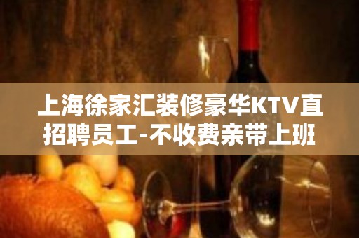 上海徐家汇装修豪华KTV直招聘员工-不收费亲带上班无压力