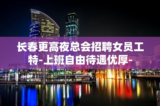 长春更高夜总会招聘女员工特-上班自由待遇优厚-