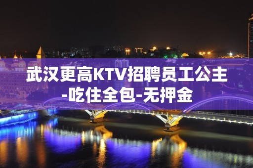 武汉更高KTV招聘员工公主-吃住全包-无押金