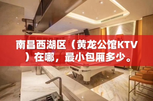 南昌西湖区（黄龙公馆KTV）在哪，最小包厢多少。