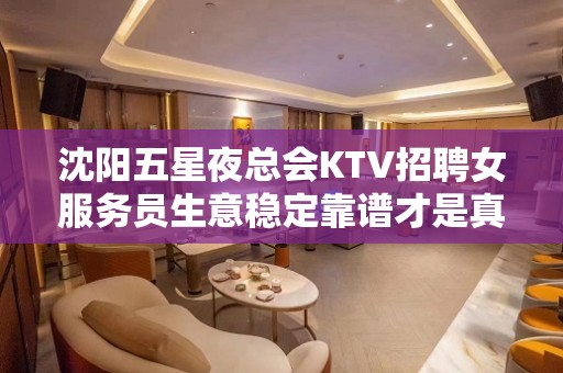 沈阳五星夜总会KTV招聘女服务员生意稳定靠谱才是真