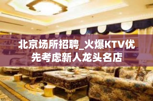 北京场所招聘_火爆KTV优先考虑新人龙头名店