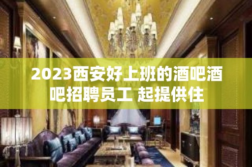 2023西安好上班的酒吧酒吧招聘员工 起提供住