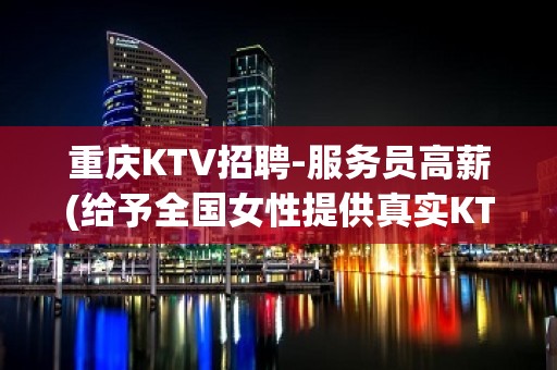 重庆KTV招聘-服务员高薪(给予全国女性提供真实KTV招聘信息)