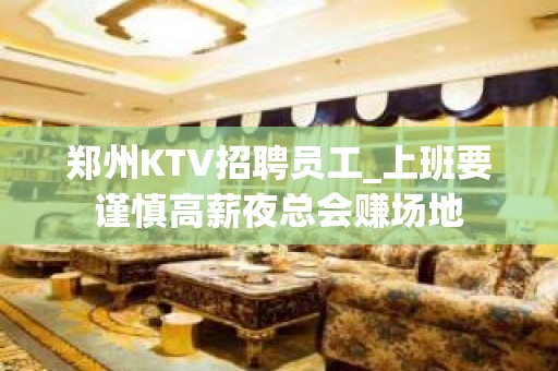 郑州KTV招聘员工_上班要谨慎高薪夜总会赚场地