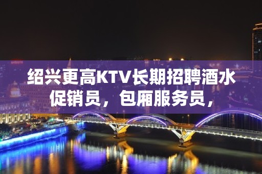 绍兴更高KTV长期招聘酒水促销员，包厢服务员，