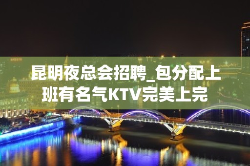 昆明夜总会招聘_包分配上班有名气KTV完美上完