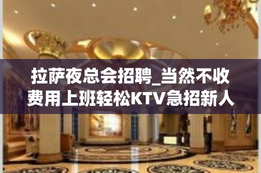 拉萨夜总会招聘_当然不收费用上班轻松KTV急招新人