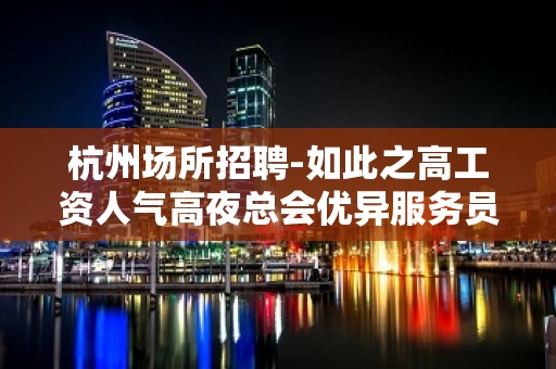 杭州场所招聘-如此之高工资人气高夜总会优异服务员