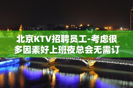 北京KTV招聘员工-考虑很多因素好上班夜总会无需订房