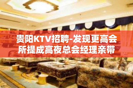 贵阳KTV招聘-发现更高会所提成高夜总会经理亲带