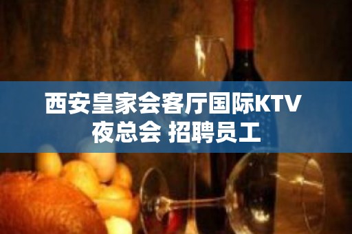 西安皇家会客厅国际KTV 夜总会 招聘员工