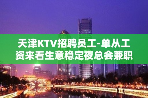 天津KTV招聘员工-单从工资来看生意稳定夜总会兼职优选