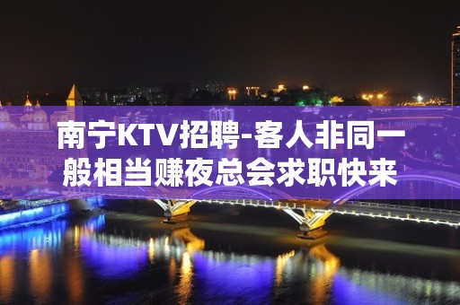 南宁KTV招聘-客人非同一般相当赚夜总会求职快来