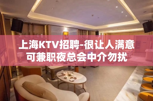 上海KTV招聘-很让人满意可兼职夜总会中介勿扰