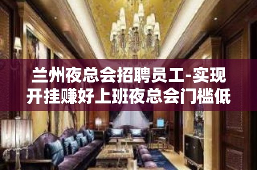 兰州夜总会招聘员工-实现开挂赚好上班夜总会门槛低