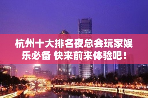 杭州十大排名夜总会玩家娱乐必备 快来前来体验吧！