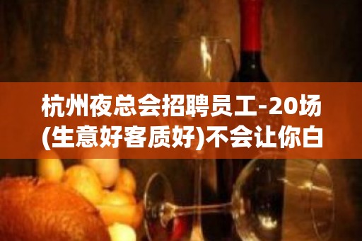 杭州夜总会招聘员工-20场(生意好客质好)不会让你白跑