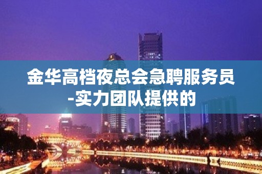 金华高档夜总会急聘服务员-实力团队提供的