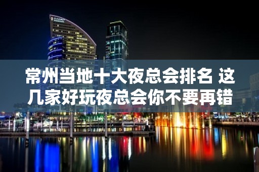 常州当地十大夜总会排名 这几家好玩夜总会你不要再错过了