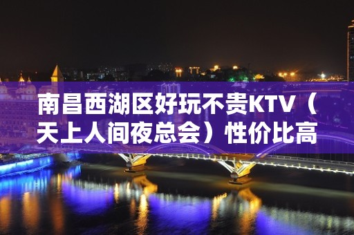 南昌西湖区好玩不贵KTV（天上人间夜总会）性价比高。