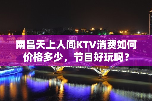 南昌天上人间KTV消费如何价格多少，节目好玩吗？