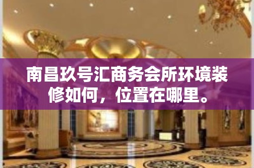 南昌玖号汇商务会所环境装修如何，位置在哪里。