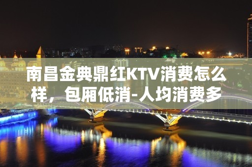 南昌金典鼎红KTV消费怎么样，包厢低消-人均消费多少。