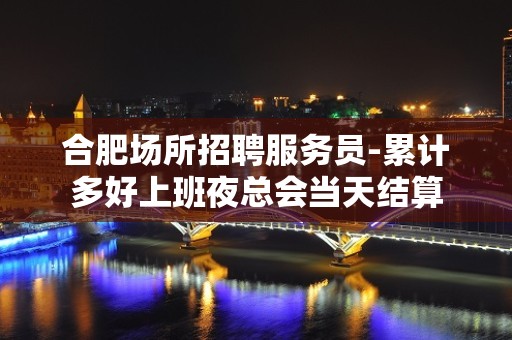 合肥场所招聘服务员-累计多好上班夜总会当天结算