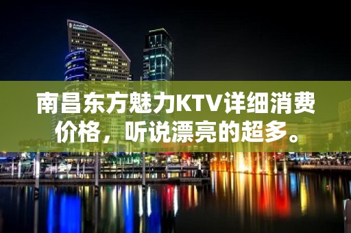 南昌东方魅力KTV详细消费价格，听说漂亮的超多。