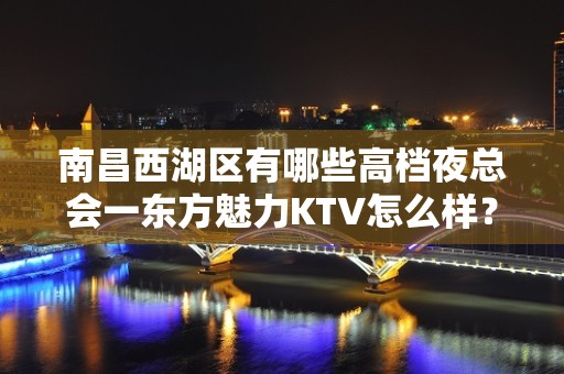 南昌西湖区有哪些高档夜总会一东方魅力KTV怎么样？