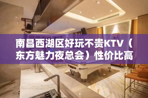 南昌西湖区好玩不贵KTV（东方魅力夜总会）性价比高。