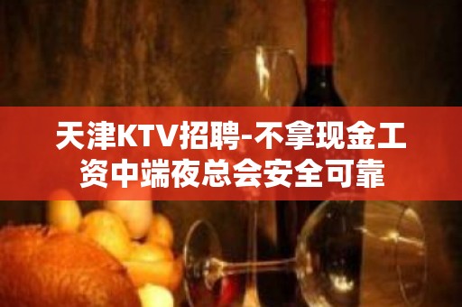 天津KTV招聘-不拿现金工资中端夜总会安全可靠